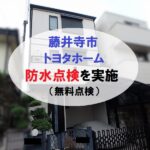 藤井寺市トヨタホームにて無料で防水点検を実施