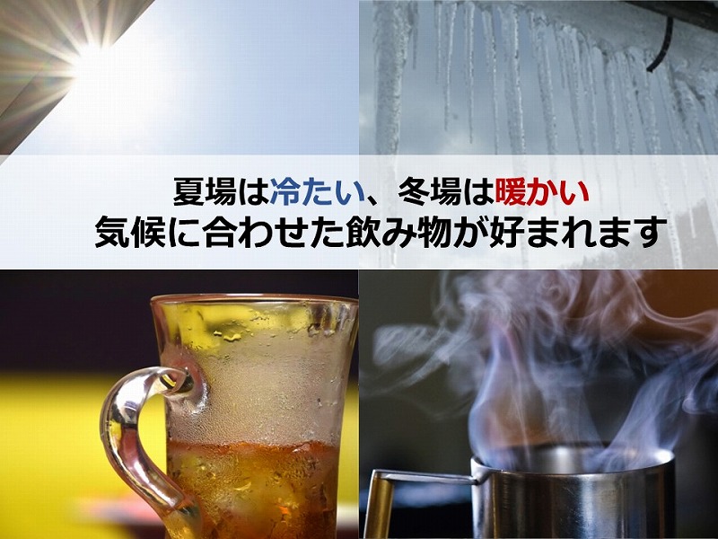 夏場は冷たい、冬場は暖かい気候に合わせた飲み物が好まれます