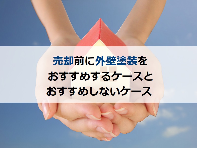 売却前に外壁塗装をおすすめするケースとおすすめしないケース