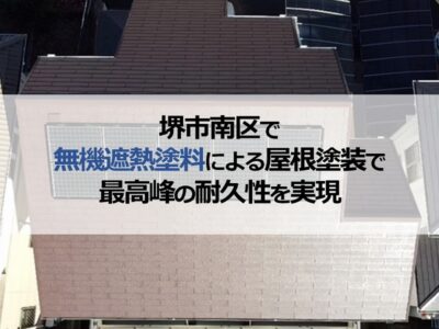 堺市南区で無機遮熱塗料による屋根塗装で最高峰の耐久性を実現
