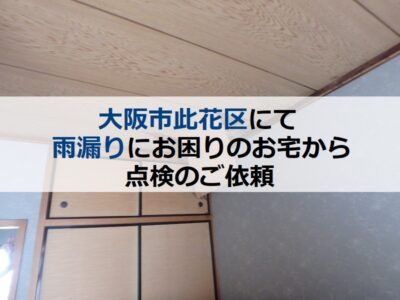 大阪市此花区にて雨漏りにお困りのお宅から点検のご依頼