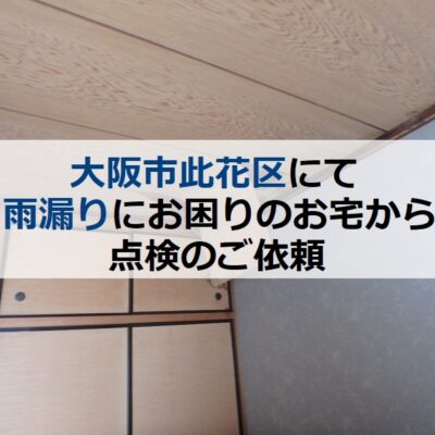 大阪市此花区にて雨漏りにお困りのお宅から点検のご依頼