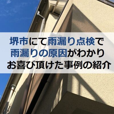 堺市にて雨漏り点検で雨漏りの原因がわかりお喜び頂けた事例のご紹介