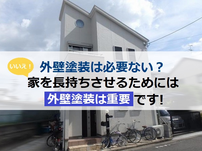 外壁塗装は必要ない？いいえ家を長持ちさせるには外壁塗装は重要です