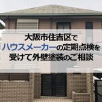 大阪市住吉区でハウスメーカーの定期点検を受けて外壁塗装のご相談