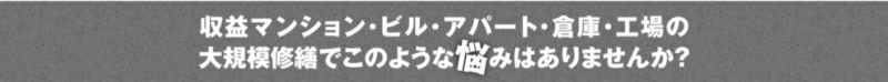 収益マンション・ビル・アパート・倉庫・工場の大規模修繕でこのような悩みはありませんか？