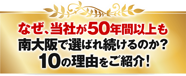 なぜ当社が50年間以上も南大阪で選ばれ続けるのか？10の理由をご紹介