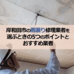 岸和田市の雨漏り修理業者を選ぶときの5つのポイントとおすすめ業者