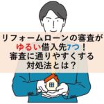 リフォームローンの審査がゆるい借入先7つ！審査に通りやすくする対処法とは？