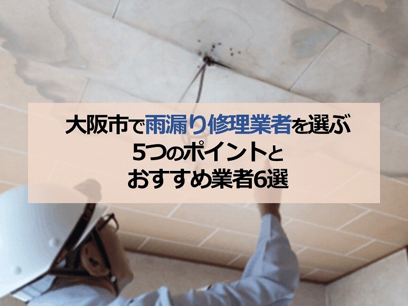 大阪市で雨漏り修理業者を選ぶ5つのポイントとおすすめ業者6選