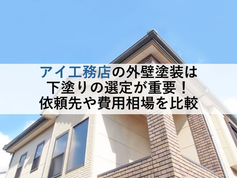 アイ工務店の外壁塗装は下塗りの選定が重要！依頼先や費用相場を比較