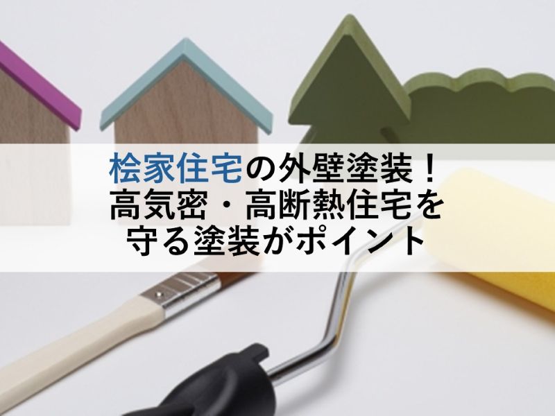 桧家住宅の外壁塗装！高気密・高断熱住宅を守る塗装がポイント
