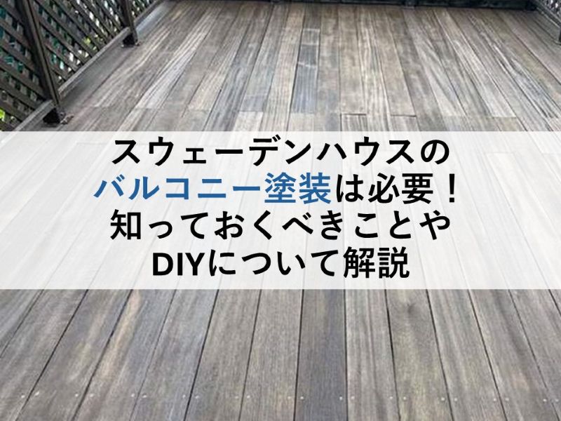 スウェーデンハウスのバルコニー塗装は必要!知っておくべきことやDIYについて解説