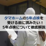 タマホームの5年点検を受ける前に読みたい！5年点検について徹底解説