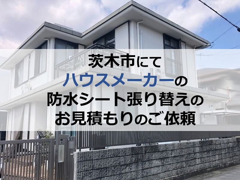 茨木市にてハウスメーカーの防水シート張り替えのお見積もりのご依頼