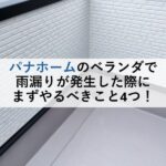 パナホームのベランダで雨漏りが発生した際にまずやるべきこと4つ！