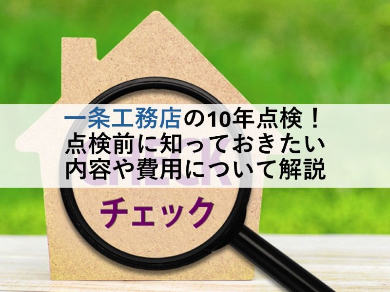一条工務店の10年点検！点検前に知っておきたい内容や費用について解説