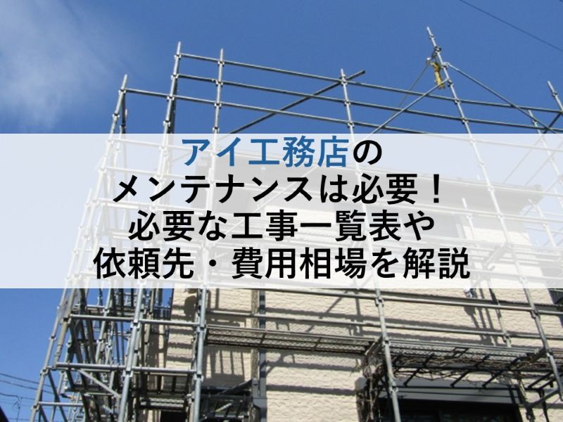 アイ工務店のメンテナンスは必要！必要な工事一覧表や依頼先・費用相場を解説