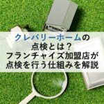 クレバリーホームの点検とは？フランチャイズ加盟店が点検を行う仕組みを解説