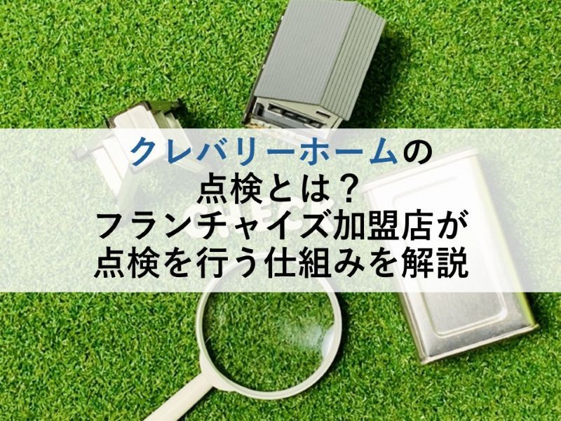 クレバリーホームの点検とは？フランチャイズ加盟店が点検を行う仕組みを解説