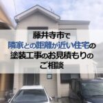藤井寺市で隣家との距離が近い住宅の塗装工事のお見積もりのご相談