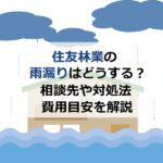 住友林業の雨漏りはどうする？相談先や対処法・費用目安を解説