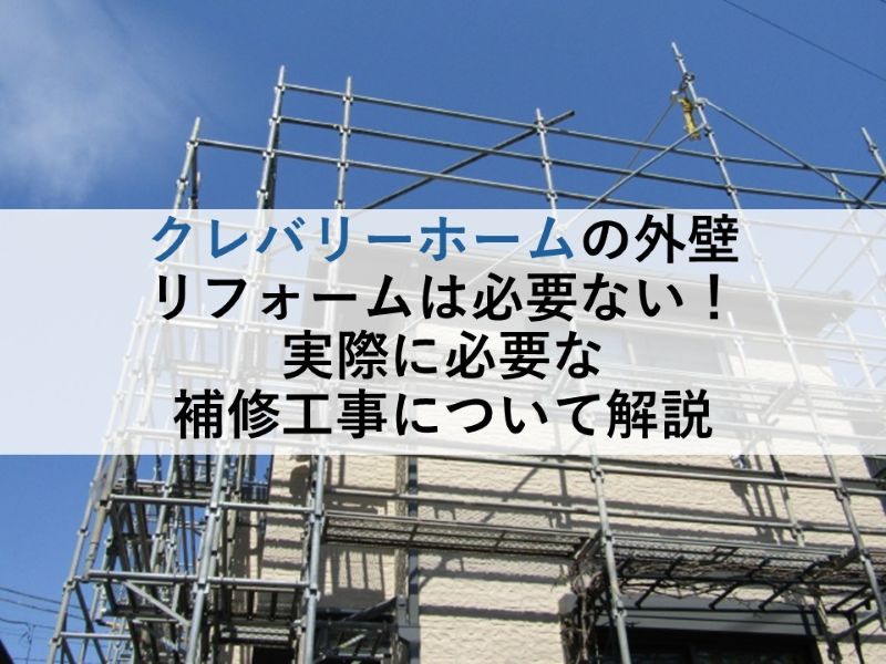 クレバリーホームの外壁リフォームは必要ない!実際に必要な補修工事について解説