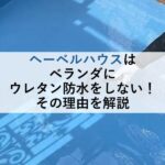 ヘーベルハウスはベランダにウレタン防水をしない！その理由を解説