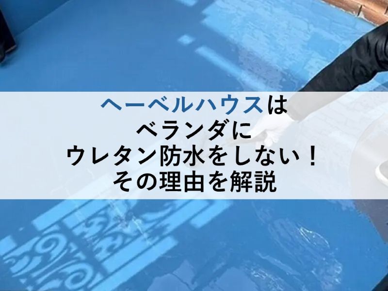 ヘーベルハウスはベランダにウレタン防水をしない!その理由を解説