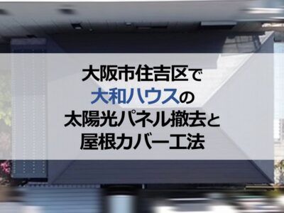 大阪市住吉区で大和ハウスの太陽光パネル撤去と屋根カバー工法